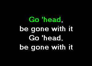 Go 'head,
be gone with it

Go 'head,
be gone with it