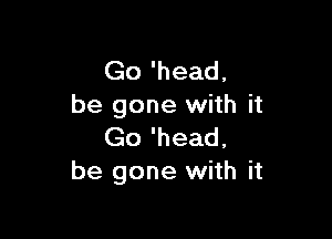 Go 'head,
be gone with it

Go 'head,
be gone with it