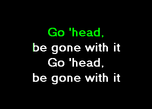 Go 'head,
be gone with it

Go 'head,
be gone with it