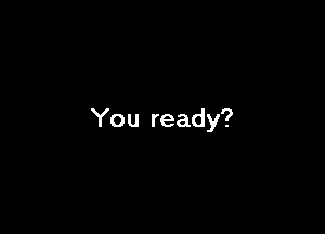 You ready?