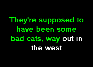 They're supposed to
have been some

bad cats. way out in
the west