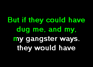 But if they could have
dug me, and my,

my gangster ways.
they would have