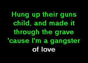 Hung up their guns

child, and made it

through the grave
'cause I'm a gangster

of love I