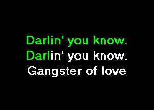 Darlin' you know.

Darlin' you know.
Gangster of love