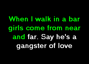 When I walk in a bar
girls come from near

and far. Say he's a
gangster of love