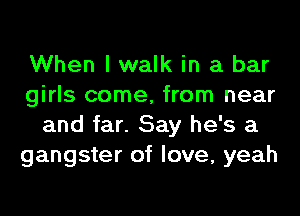 When I walk in a bar
girls come, from near
and far. Say he's a
gangster of love, yeah