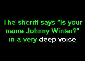 The sheriff says Is your

name Johnny Winter?
in a very deep voice