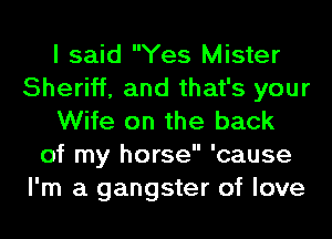 I said Yes Mister
Sheriff, and that's your
Wife on the back
of my horse 'cause
I'm a gangster of love