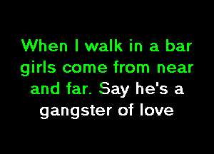 When I walk in a bar
girls come from near

and far. Say he's a
gangster of love