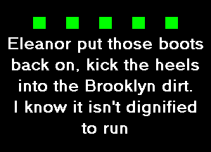 El El El El El
Eleanor put those boots
back on, kick the heels

into the Brooklyn dirt.
I know it isn't dignified
to run