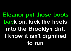 Eleanor put those boots
back on, kick the heels
into the Brooklyn dirt.

I know it isn't dignified
to run