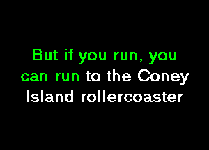 But if you run, you

can run to the Coney
Island rollercoaster
