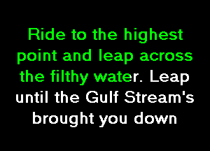 Ride to the highest
point and leap across
the filthy water. Leap
until the Gulf Stream's

brought you down