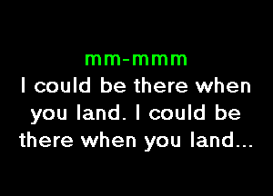 mm-mmm
I could be there when

you land. I could be
there when you land...