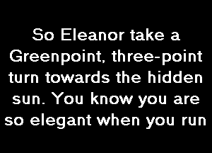So Eleanor take a
Greenpoint, three-point
turn towards the hidden
sun. You know you are
so elegant when you run