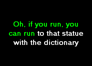 Oh, if you run, you

can run to that statue
with the dictionary