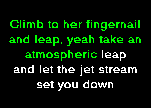 Climb to her fingernail
and leap, yeah take an
atmospheric leap
and let the jet stream
set you down