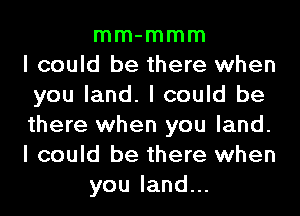 mm-mmm
I could be there when
you land. I could be
there when you land.
I could be there when
youland.