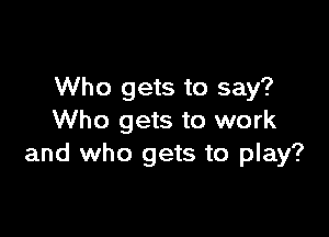 Who gets to say?

Who gets to work
and who gets to play?
