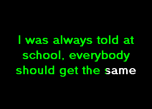 l was always told at

school. everybody
should get the same