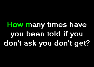 How many times have

you been told if you
don't ask you don't get?