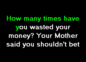 How many times have
you wasted your

money? Your Mother
said you shouldn't bet