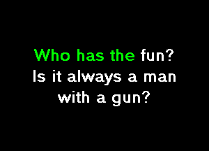 Who has the fun?

Is it always a man
with a gun?