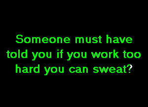 Someone must have

told you if you work too
hard you can sweat?