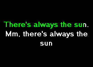 There's always the sun.

Mm, there's always the
sun