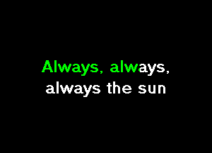 Always, always,

always the sun