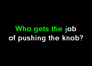 Who gets the job

of pushing the knob?