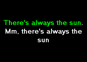 There's always the sun.

Mm, there's always the
sun