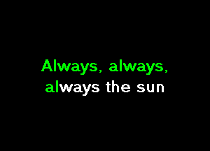 Always, always,

always the sun