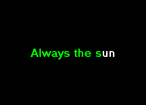 Always the sun