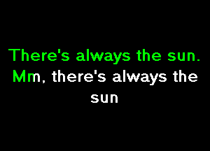 There's always the sun.

Mm, there's always the
sun