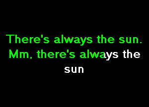 There's always the sun.

Mm, there's always the
sun