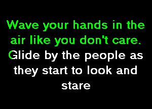 Wave your hands in the
air like you don't care.
Glide by the people as
they start to look and
stare
