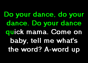 Do your dance, do your
dance. Do your dance

quick mama. Come on
baby, tell me what's
the word? A-word up
