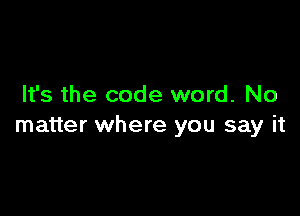 It's the code word. No

matter where you say it