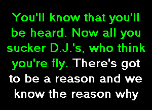 You'll know that you'll
be heard. Now all you
sucker D.J.'s, who think
you're fly. There's got
to be a reason and we
know the reason why