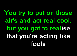 You try to put on those

air's and act real cool,

but you got to realise

that you're acting like
fools