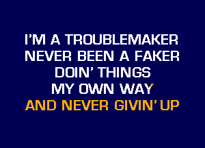 I'M A TROUBLEMAKER
NEVER BEEN A FAKER
DOIN' THINGS
MY OWN WAY
AND NEVER GIVIN' UP