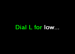 Dial L for low...