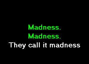 Madness.

Madness.
They call it madness