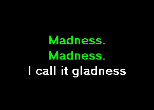 Madness.

Madness.
I call it gladness