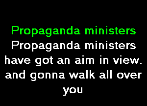 Propaganda ministers
Propaganda ministers
have got an aim in view.
and gonna walk all over
you