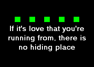 El III E El El
If it's love that you're

running from, there is
no hiding place