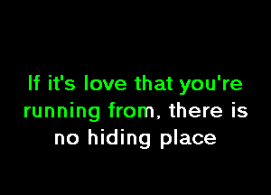 If it's love that you're

running from, there is
no hiding place