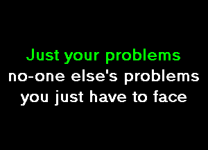 Just your problems

no-one else's problems
you just have to face