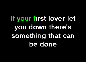 If your first lover let
you down there's

something that can
be done